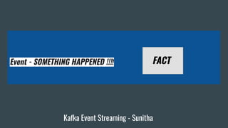 Event - SOMETHING HAPPENED !!!! FACT
Kafka Event Streaming - Sunitha
 