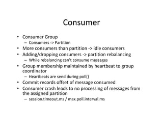 Consumer	
•  Consumer	Group	
–  Consumers	->	Partition	
•  More	consumers	than	partition	->	idle	consumers	
•  Adding/drop...