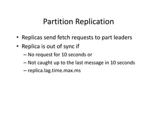 Partition	Replication	
•  Replicas	send	fetch	requests	to	part	leaders	
•  Replica	is	out	of	sync	if	
– No	request	for	10	...