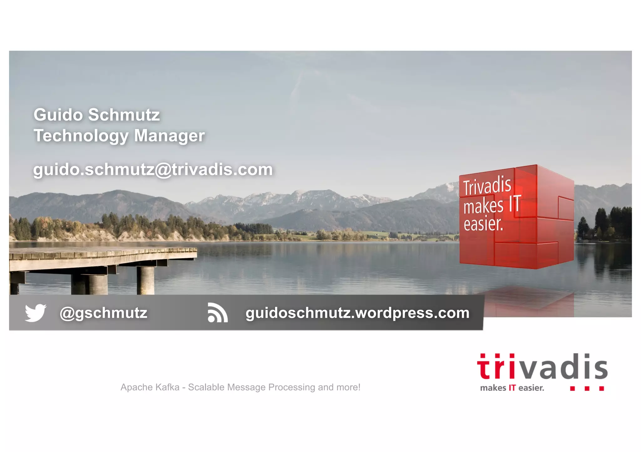 Guido Schmutz Technology Manager guido.schmutz@trivadis.com Apache Kafka - Scalable Message Processing and more! @gschmutz guidoschmutz.wordpress.com 