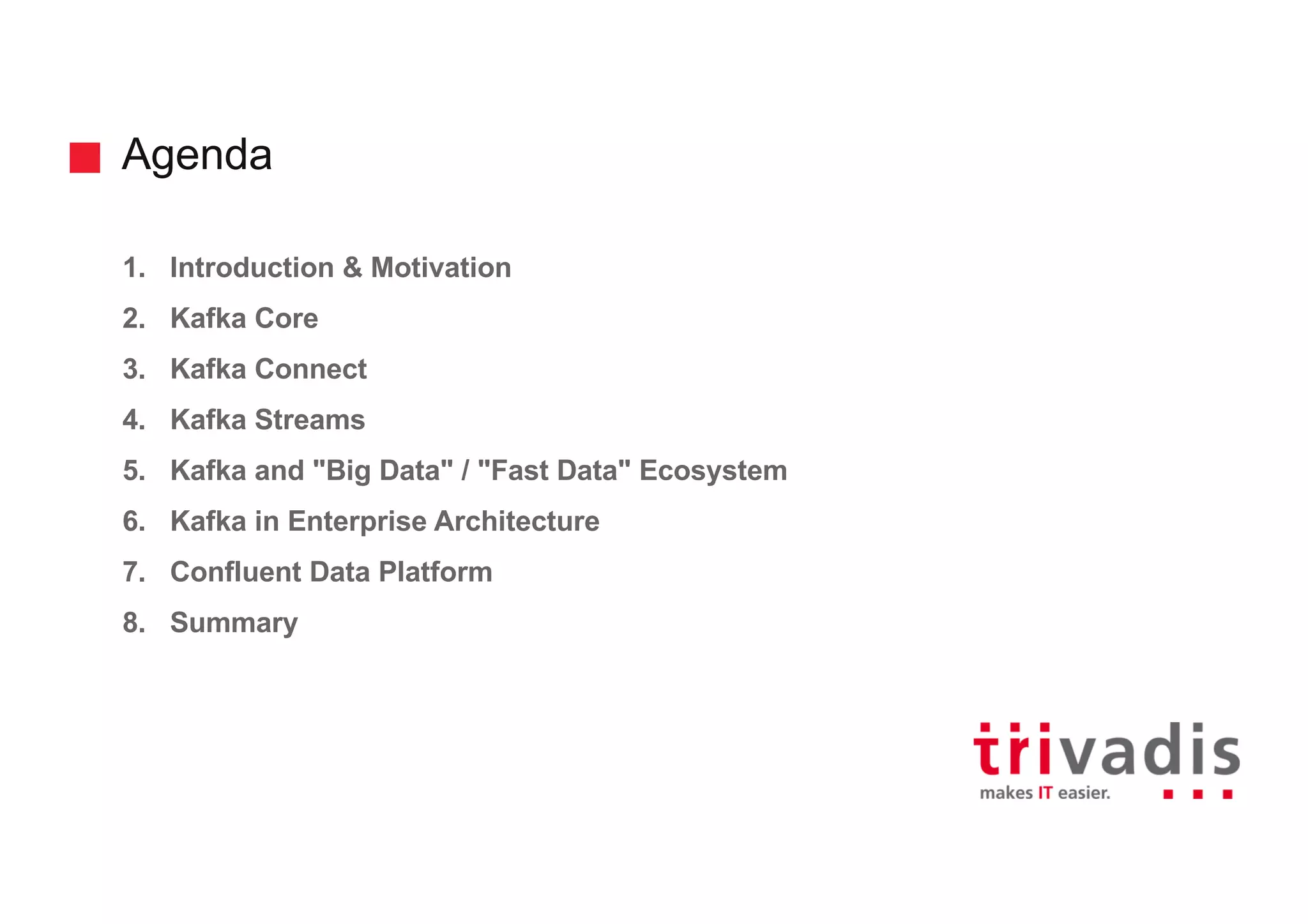 Agenda
1. Introduction & Motivation
2. Kafka Core
3. Kafka Connect
4. Kafka Streams
5. Kafka and "Big Data" / "Fast Data" Ecosystem
6. Kafka in Enterprise Architecture
7. Confluent Data Platform
8. Summary
 