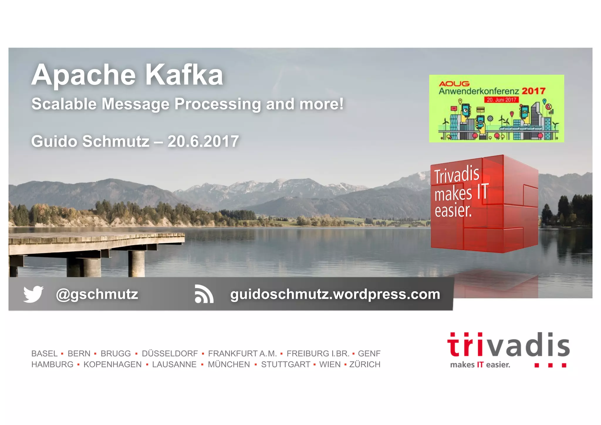 BASEL BERN BRUGG DÜSSELDORF FRANKFURT A.M. FREIBURG I.BR. GENF
HAMBURG KOPENHAGEN LAUSANNE MÜNCHEN STUTTGART WIEN ZÜRICH
Apache Kafka
Scalable Message Processing and more!
Guido Schmutz – 20.6.2017
@gschmutz guidoschmutz.wordpress.com
 
