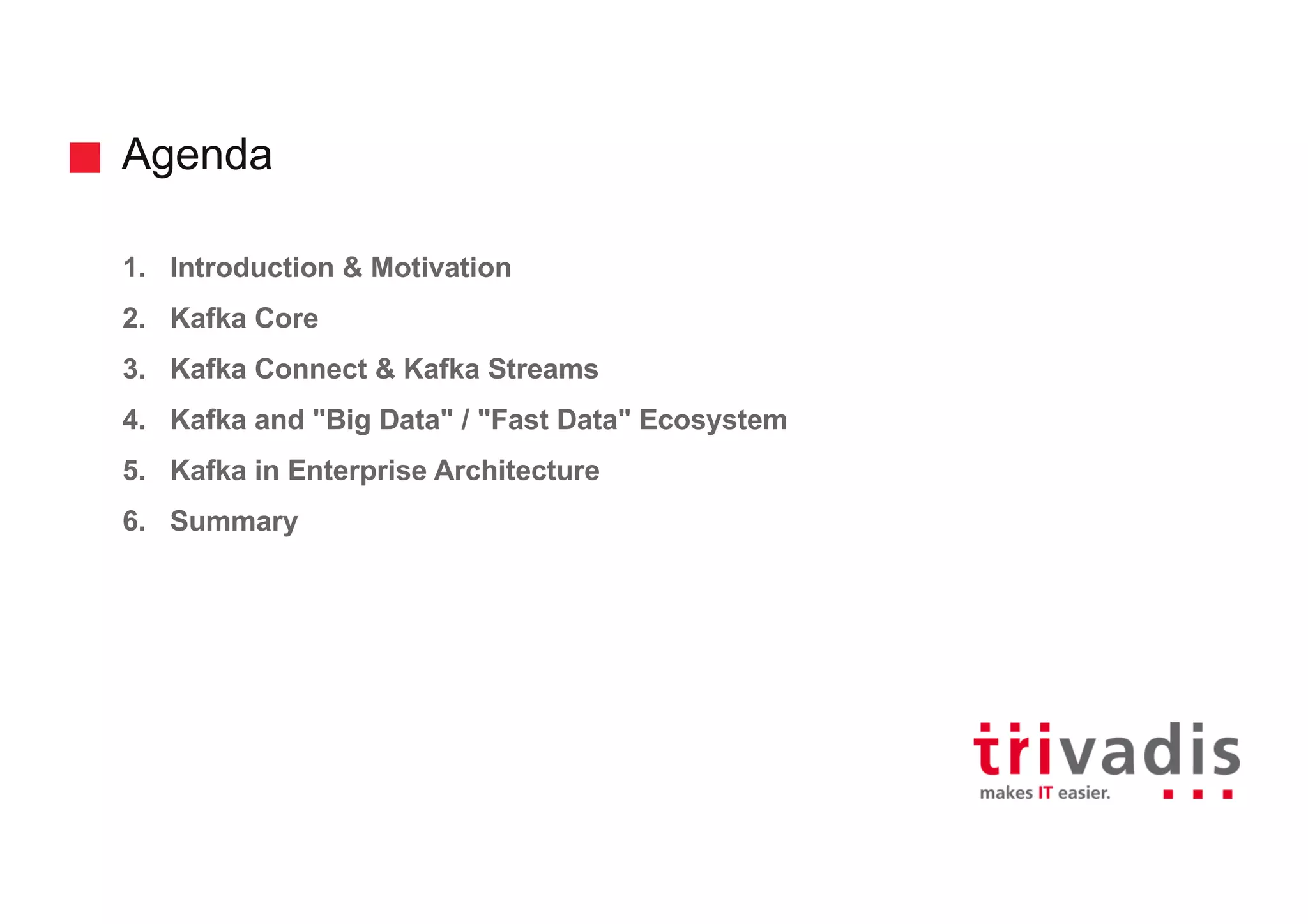 Agenda
1. Introduction & Motivation
2. Kafka Core
3. Kafka Connect & Kafka Streams
4. Kafka and "Big Data" / "Fast Data" Ecosystem
5. Kafka in Enterprise Architecture
6. Summary
 
