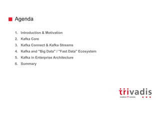 Agenda
1. Introduction & Motivation
2. Kafka Core
3. Kafka Connect & Kafka Streams
4. Kafka and "Big Data" / "Fast Data" Ecosystem
5. Kafka in Enterprise Architecture
6. Summary
 