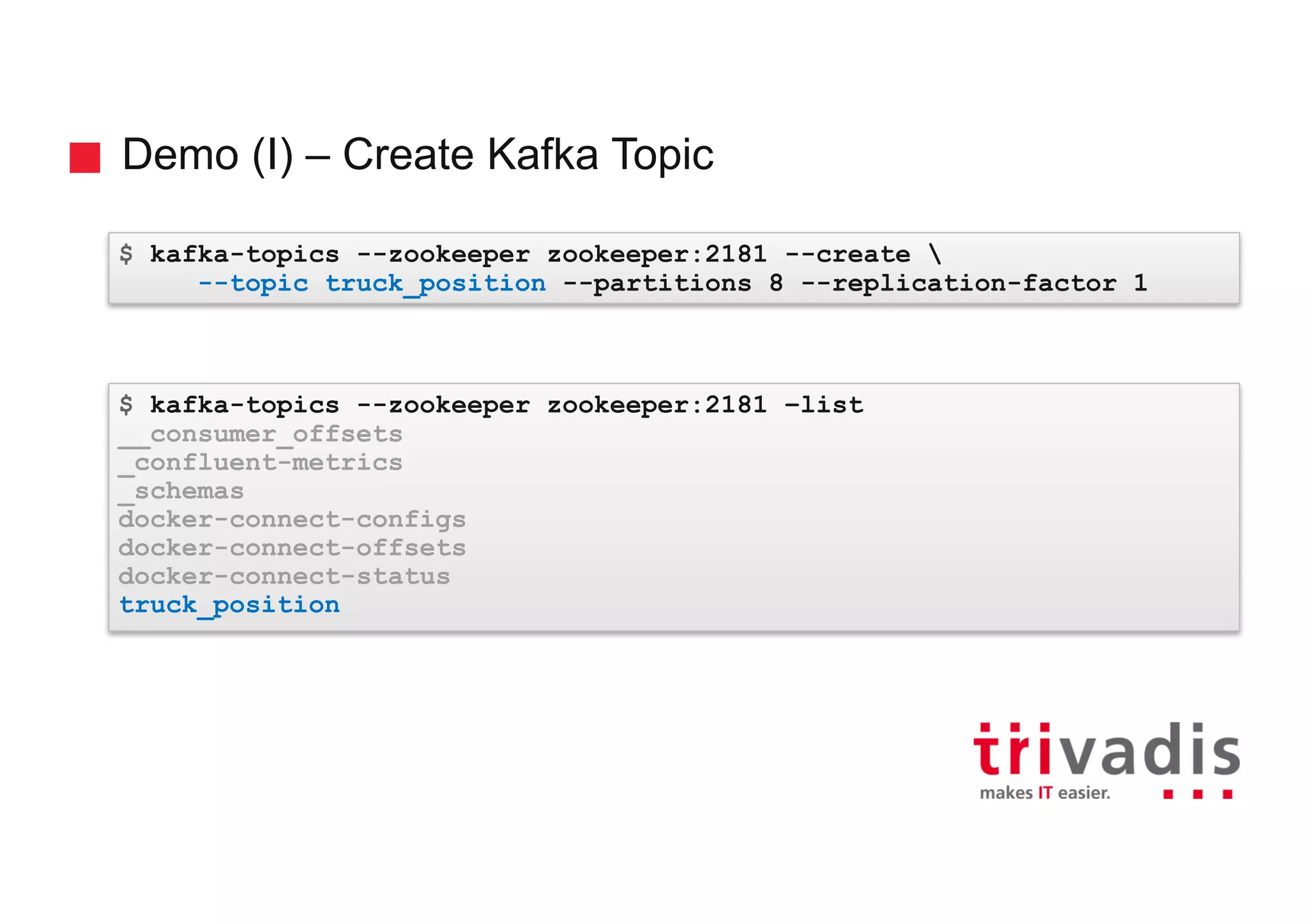 Demo (I) – Create Kafka Topic $ kafka-topics --zookeeper zookeeper:2181 --create --topic truck_position --partitions 8 --replication-factor 1 $ kafka-topics --zookeeper zookeeper:2181 –list __consumer_offsets _confluent-metrics _schemas docker-connect-configs docker-connect-offsets docker-connect-status truck_position 