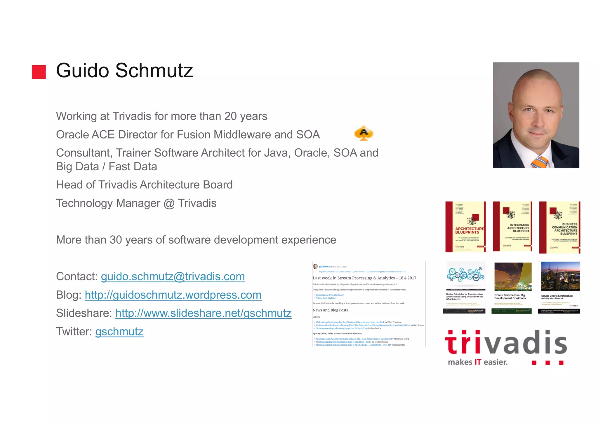 Guido Schmutz Working at Trivadis for more than 20 years Oracle ACE Director for Fusion Middleware and SOA Consultant, Trainer Software Architect for Java, Oracle, SOA and Big Data / Fast Data Head of Trivadis Architecture Board Technology Manager @ Trivadis More than 30 years of software development experience Contact: guido.schmutz@trivadis.com Blog: http://guidoschmutz.wordpress.com Slideshare: http://www.slideshare.net/gschmutz Twitter: gschmutz 