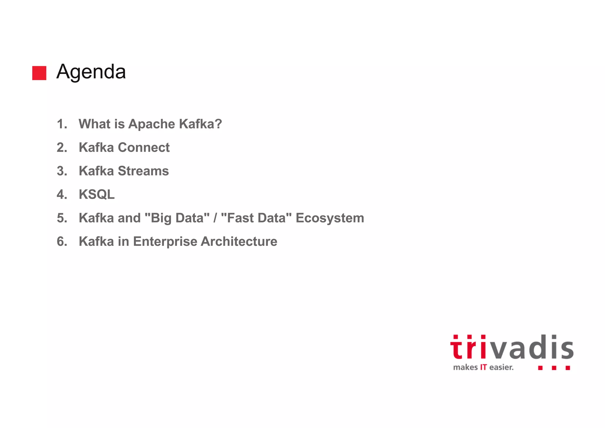Agenda 1. What is Apache Kafka? 2. Kafka Connect 3. Kafka Streams 4. KSQL 5. Kafka and "Big Data" / "Fast Data" Ecosystem 6. Kafka in Enterprise Architecture 