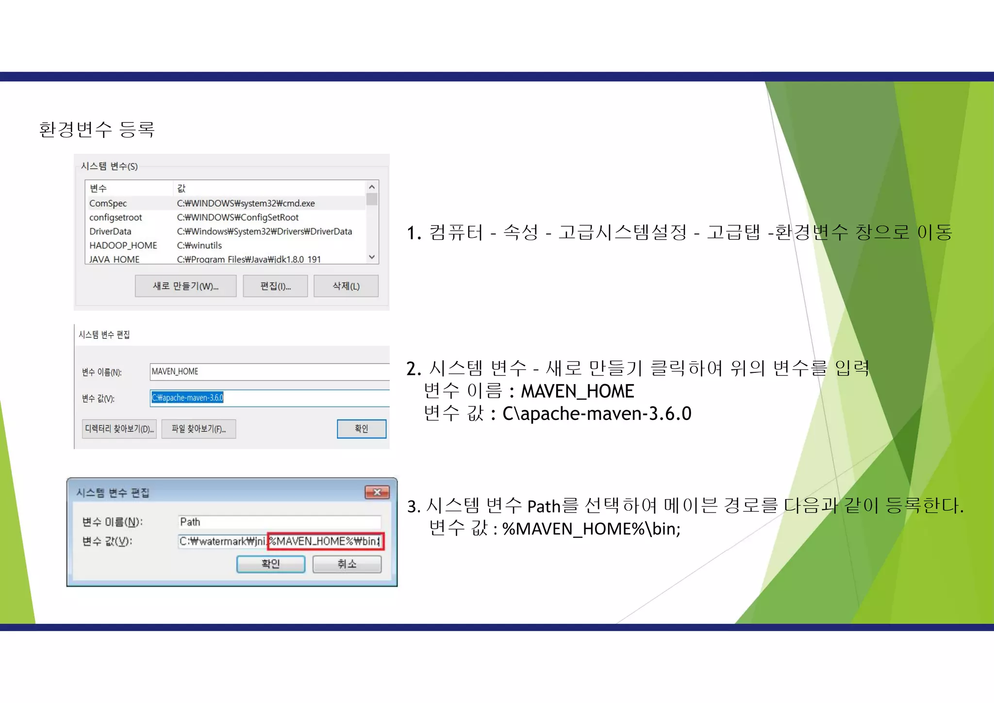 환경변수 등록
1. 컴퓨터 – 속성 – 고급시스템설정 – 고급탭 –환경변수 창으로 이동
2. 시스템 변수 – 새로 만들기 클릭하여 위의 변수를 입력
변수 이름 : MAVEN_HOME
변수 값 : Capache-maven-3.6.0
3. 시스템 변수 Path를 선택하여 메이븐 경로를 다음과 같이 등록한다.
변수 값 : %MAVEN_HOME%bin;
 