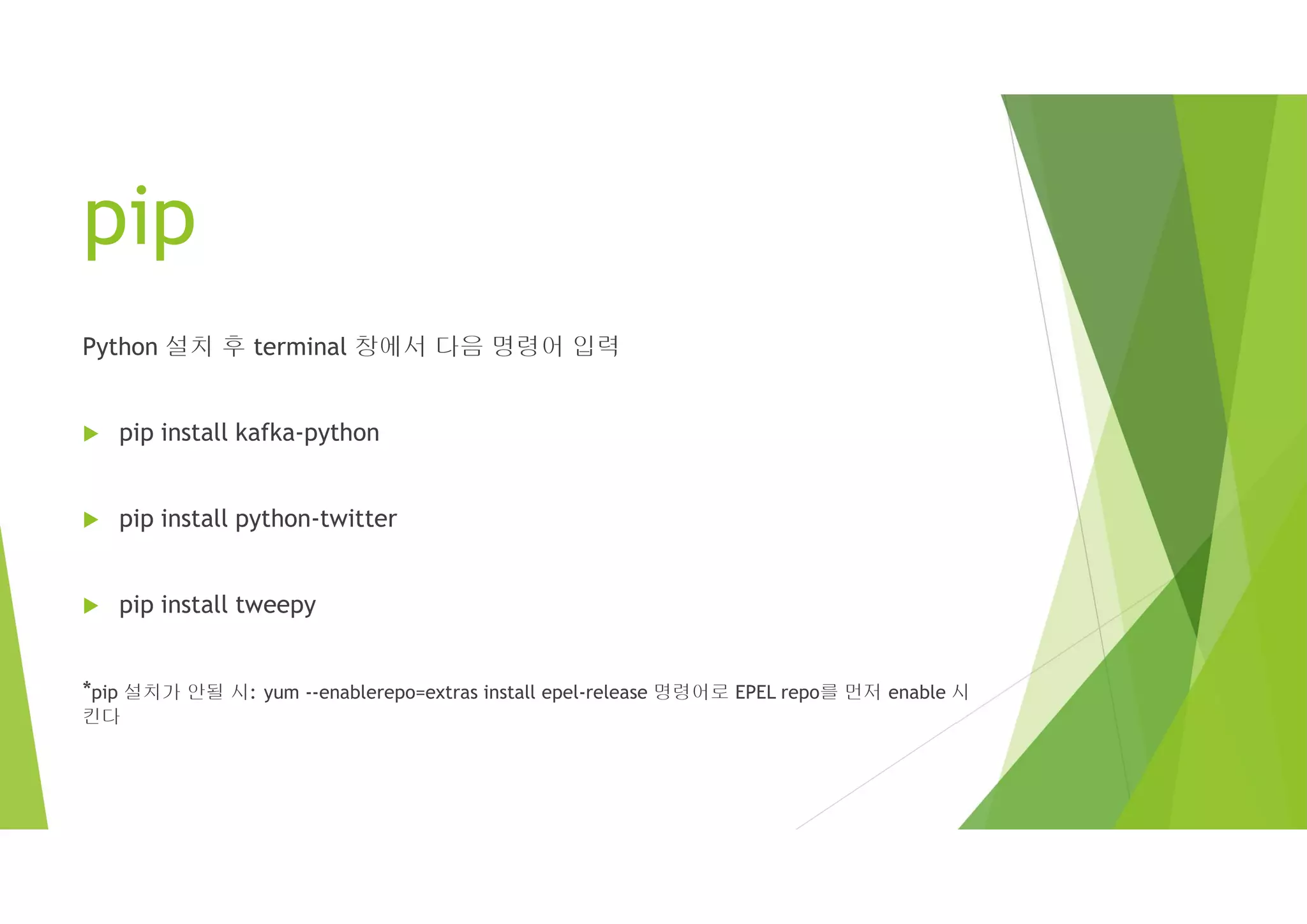 pip
Python 설치 후 terminal 창에서 다음 명령어 입력
 pip install kafka-python
 pip install python-twitter
 pip install tweepy
*pip 설치가 안될 시: yum --enablerepo=extras install epel-release 명령어로 EPEL repo를 먼저 enable 시
킨다
 