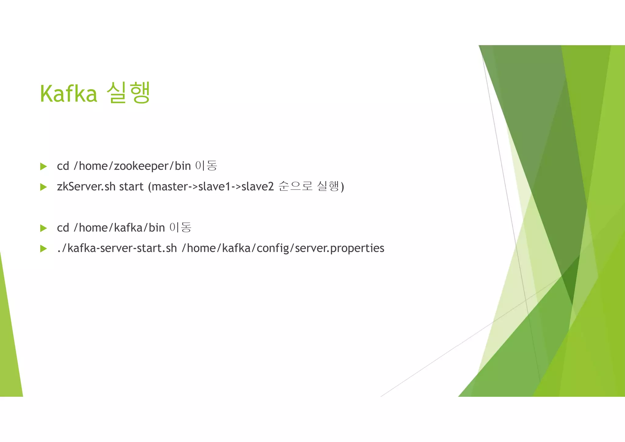 Kafka 실행
 cd /home/zookeeper/bin 이동
 zkServer.sh start (master->slave1->slave2 순으로 실행)
 cd /home/kafka/bin 이동
 ./kafka-server-start.sh /home/kafka/config/server.properties
 