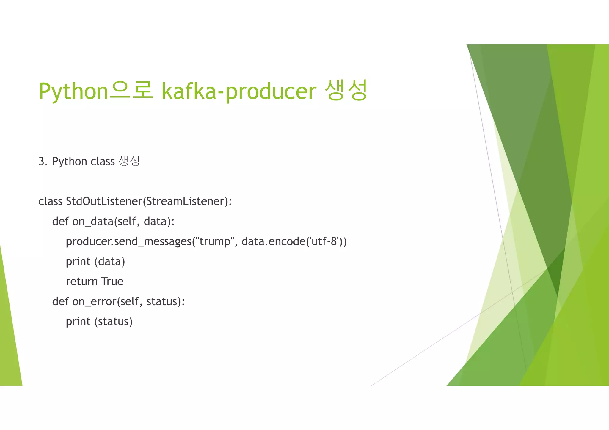 Python으로 kafka-producer 생성
3. Python class 생성
class StdOutListener(StreamListener):
def on_data(self, data):
producer.send_messages("trump", data.encode('utf-8'))
print (data)
return True
def on_error(self, status):
print (status)
 