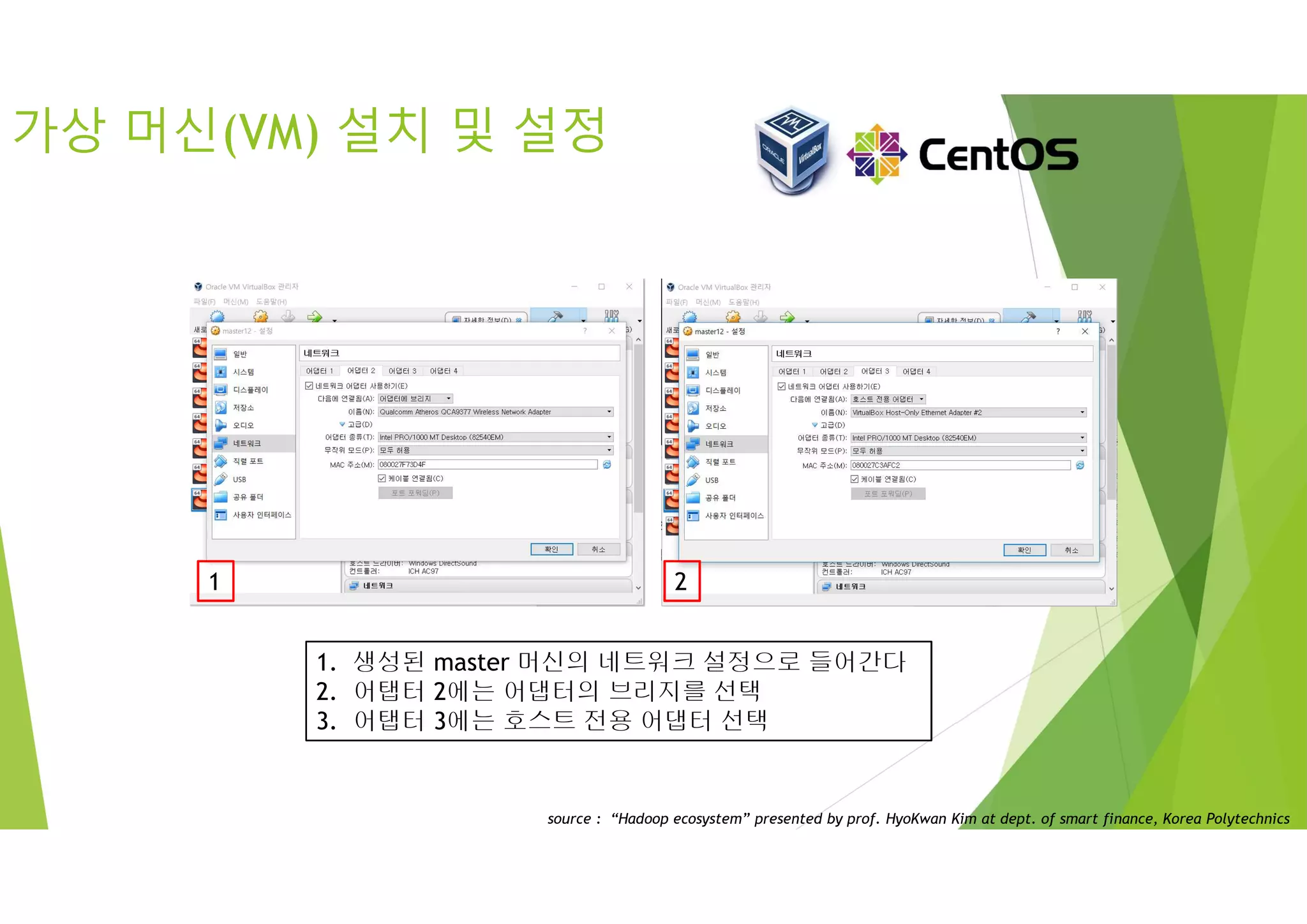 가상 머신(VM) 설치 및 설정
1. 생성된 master 머신의 네트워크 설정으로 들어간다
2. 어탭터 2에는 어댑터의 브리지를 선택
3. 어탭터 3에는 호스트 전용 어댑터 선택
1 2
source : “Hadoop ecosystem” presented by prof. HyoKwan Kim at dept. of smart finance, Korea Polytechnics
 