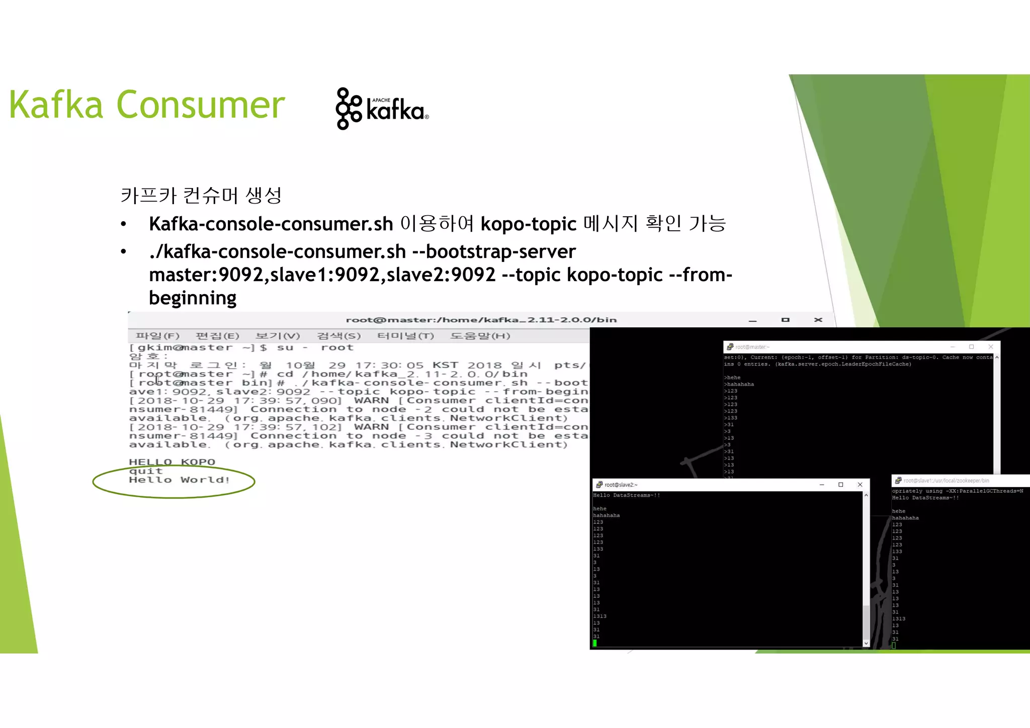 Kafka Consumer
카프카 컨슈머 생성
• Kafka-console-consumer.sh 이용하여 kopo-topic 메시지 확인 가능
• ./kafka-console-consumer.sh --bootstrap-server
master:9092,slave1:9092,slave2:9092 --topic kopo-topic --from-
beginning
 