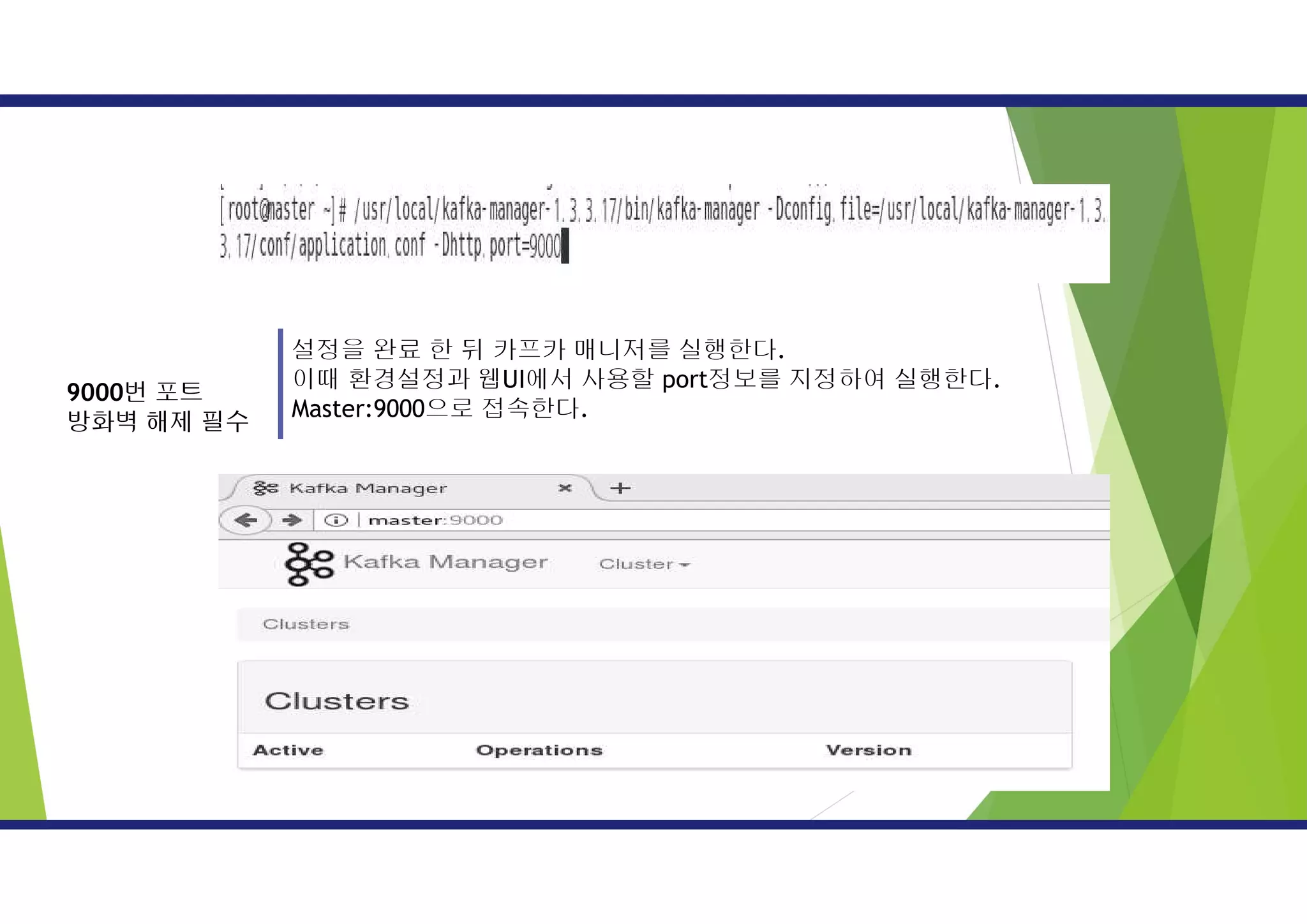 설정을 완료 한 뒤 카프카 매니저를 실행한다.
이때 환경설정과 웹UI에서 사용할 port정보를 지정하여 실행한다.
Master:9000으로 접속한다.
9000번 포트
방화벽 해제 필수
 