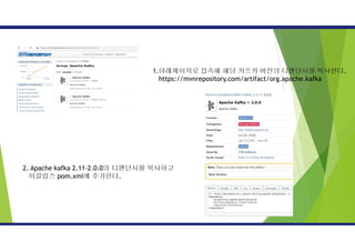 1.아래페이지로 접속해 해당 카프카 버전의 디펜던시를 복사한다.
https://mvnrepository.com/artifact/org.apache.kafka
2. Apache kafka 2.11-2.0.0의 디펜던시를 복사하고
이클립스 pom.xml에 추가한다.
 