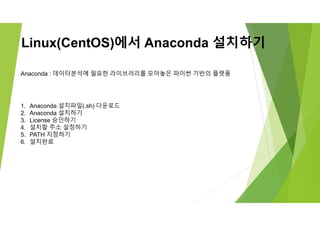 Linux(CentOS)에서 Anaconda 설치하기
Anaconda : 데이터분석에 필요한 라이브러리를 모아놓은 파이썬 기반의 플랫폼
1. Anaconda 설치파일(.sh) 다운로드
2. Anaconda 설치하기
3. License 승인하기
4. 설치할 주소 설정하기
5. PATH 지정하기
6. 설치완료
 