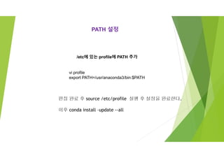 PATH 설정
/etc에 있는 profile에 PATH 추가
vi profile
export PATH=/usr/anaconda3/bin:$PATH
편집 완료 후 source /etc/profile 실행 후 설정을 완료한다.
이후 conda install –update --all
 