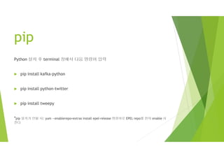 pip
Python 설치 후 terminal 창에서 다음 명령어 입력
 pip install kafka-python
 pip install python-twitter
 pip install tweepy
*pip 설치가 안될 시: yum --enablerepo=extras install epel-release 명령어로 EPEL repo를 먼저 enable 시
킨다
 