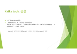 Kafka topic 생성
 cd /home/kafka/bin
 ./kafka-topics.sh --create --zookeeper
master:2181,slave1:2181,slave2:2181/kopo-kafka --replication-factor 1 --
partitions 1 --topic trump
*trump 란 토픽을 생성해 Trump로 트윗되는 메시지를 produce할 예정
 