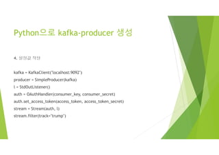 Python으로 kafka-producer 생성
4. 설정값 작성
kafka = KafkaClient("localhost:9092")
producer = SimpleProducer(kafka)
l = StdOutListener()
auth = OAuthHandler(consumer_key, consumer_secret)
auth.set_access_token(access_token, access_token_secret)
stream = Stream(auth, l)
stream.filter(track="trump")
 