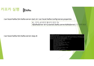 카프카 실행
/usr/local/kafka/bin/kafka-server-start.sh /usr/local/kafka/config/server.properties
/usr/local/kafka/bin/kafka-server-stop.sh
#...중략…(다량의 메시지 팝업 후)
#[kafkaServer id=1] started (kafka.server.KafkaServer) 가 뜨면 성공
 