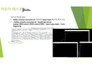 카프카 테스트
카프카 컨슈머 생성
• Kafka-console-consumer.sh 이용하여 kopo-topic 메시지 확인 가능
• ./kafka-console-consumer.sh --bootstrap-server
master:9092,slave1:9092,slave2:9092 --topic kopo-topic --from-
beginning
 