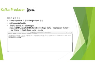 Kafka Producer
카프카 토픽 생성
• Kafka-topics.sh 이용하여 kopo-topic 생성
• cd /home/kafka/bin
• ./kafka-topics.sh --zookeeper
master:2181,slave1:2181,slave2:2181/kopo-kafka --replication-factor 1
--partitions 1 --topic kopo-topic --create
 