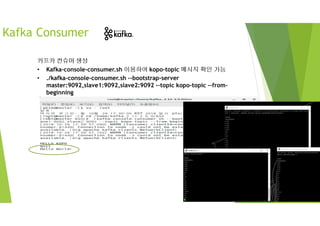 Kafka Consumer
카프카 컨슈머 생성
• Kafka-console-consumer.sh 이용하여 kopo-topic 메시지 확인 가능
• ./kafka-console-consumer.sh --bootstrap-server
master:9092,slave1:9092,slave2:9092 --topic kopo-topic --from-
beginning
 