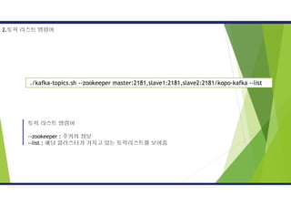 토픽 리스트 명령어
--zookeeper : 주키퍼 정보
--list : 해당 클러스터가 가지고 있는 토픽리스트를 보여줌
2.토픽 리스트 명령어
./kafka-topics.sh --zookeeper master:2181,slave1:2181,slave2:2181/kopo-kafka --list
 