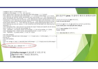 Cd kafka-manager-1.3.3.17 로 이동 한 뒤
Zip형태의 배포 파일을 생성한다.
./sbt clean dist
[참고] 만약 javac 가 없어서 에러가 발생한다면?
다음과 같이 설치가능한 jdk를 확인한다.
# yum list java*jdk-devel
설치가능한 jdk 리스트 중 jdk 1.8 버전을 설치한다.(아래 예시)
# yum install java-1.8.0-openjdk-devel.x86_64
설치 후 java compiler 버전을 확인한다.
# javac –version
다시 ./sbt clean dist 를 실행한다.
 