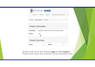 클러스터에 기존의 생성 되어있던 topic과 연결된 broker등
클러스터의 다양한 정보가 한눈에 보기 쉽고 편리하게 나타남.
 