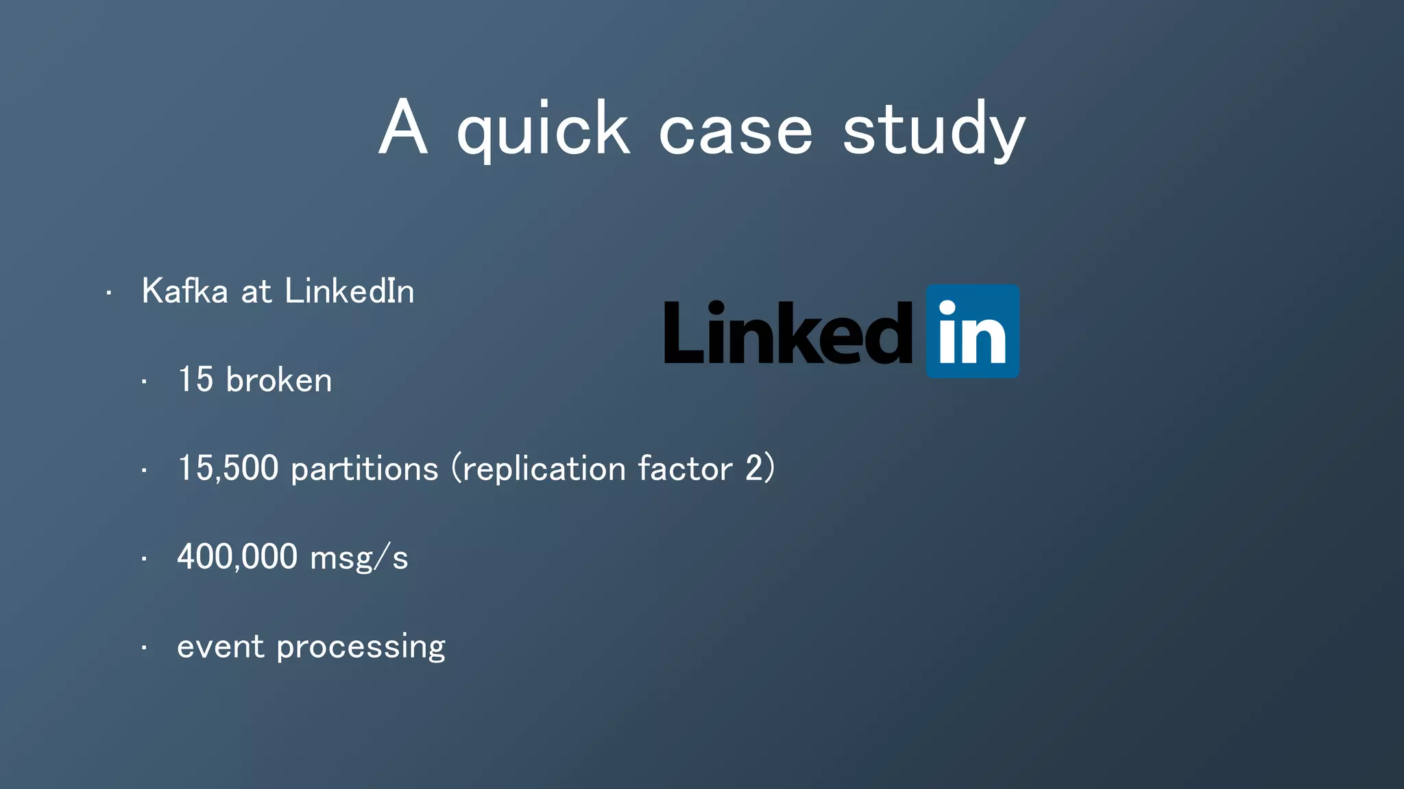 A quick case study
• Kafka at LinkedIn
• 15 broken
• 15,500 partitions (replication factor 2)
• 400,000 msg/s
• event processing
 