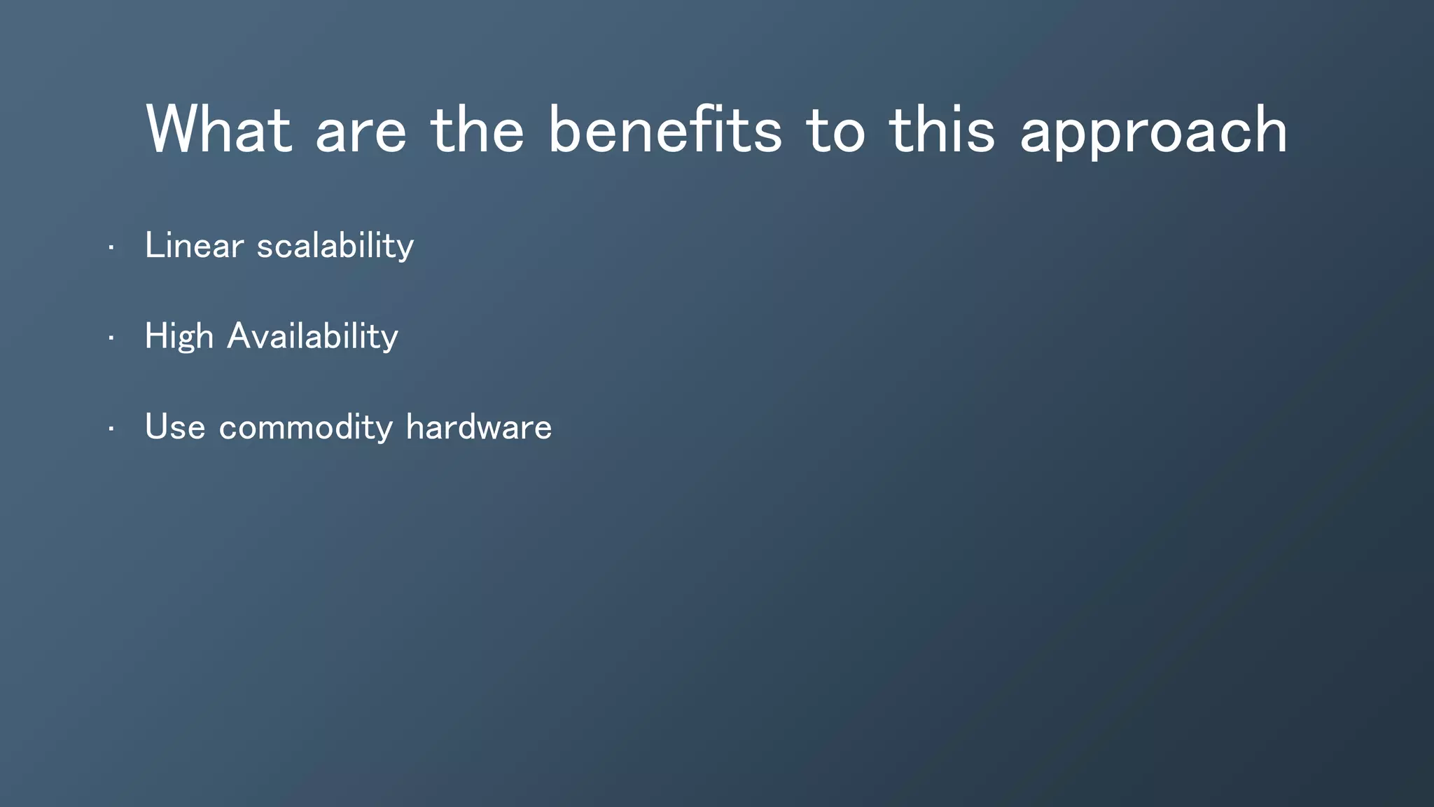 What are the benefits to this approach
• Linear scalability
• High Availability
• Use commodity hardware
 