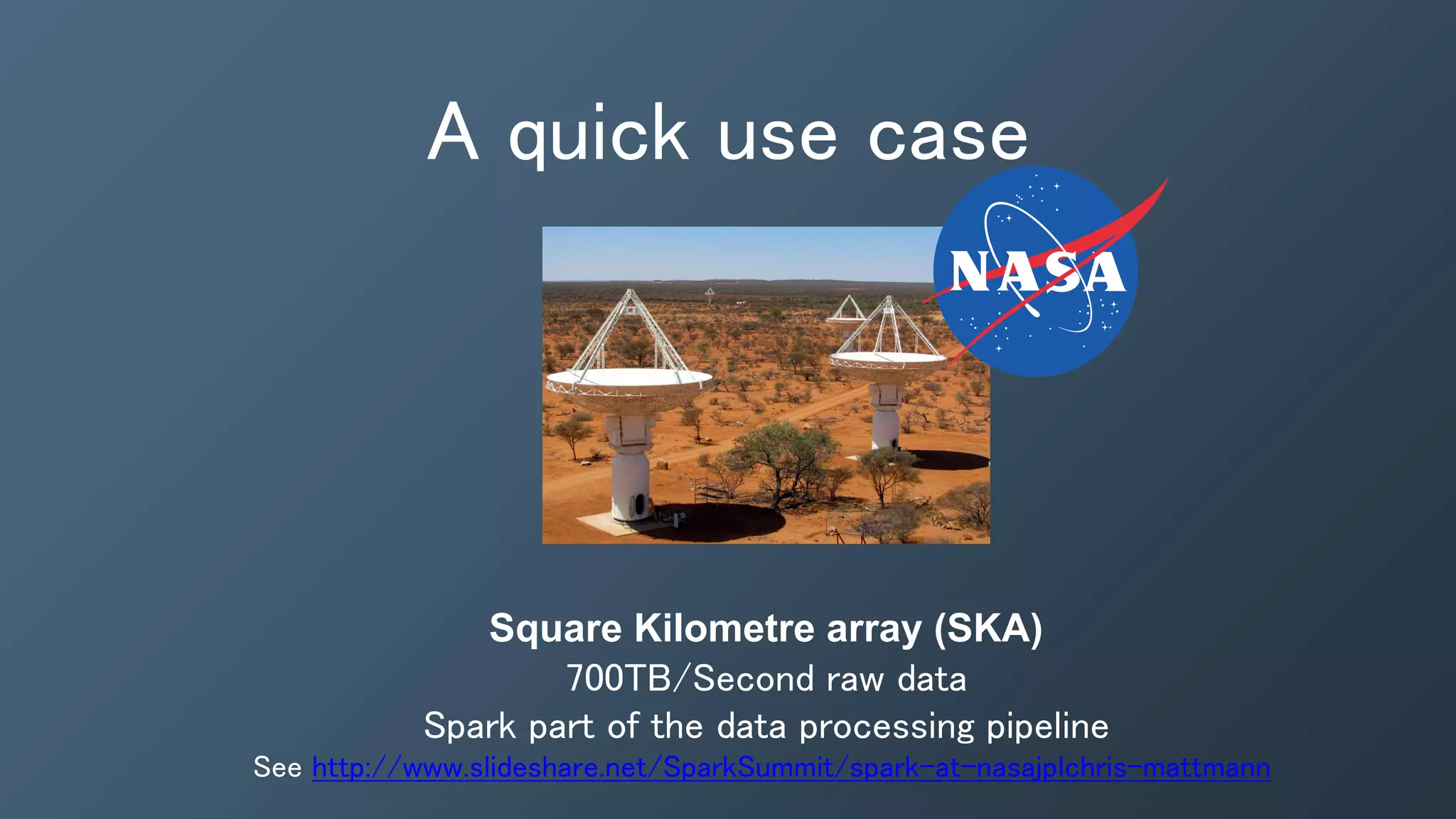 A quick use case
Square Kilometre array (SKA)
700TB/Second raw data
Spark part of the data processing pipeline
See http://www.slideshare.net/SparkSummit/spark-at-nasajplchris-mattmann
 