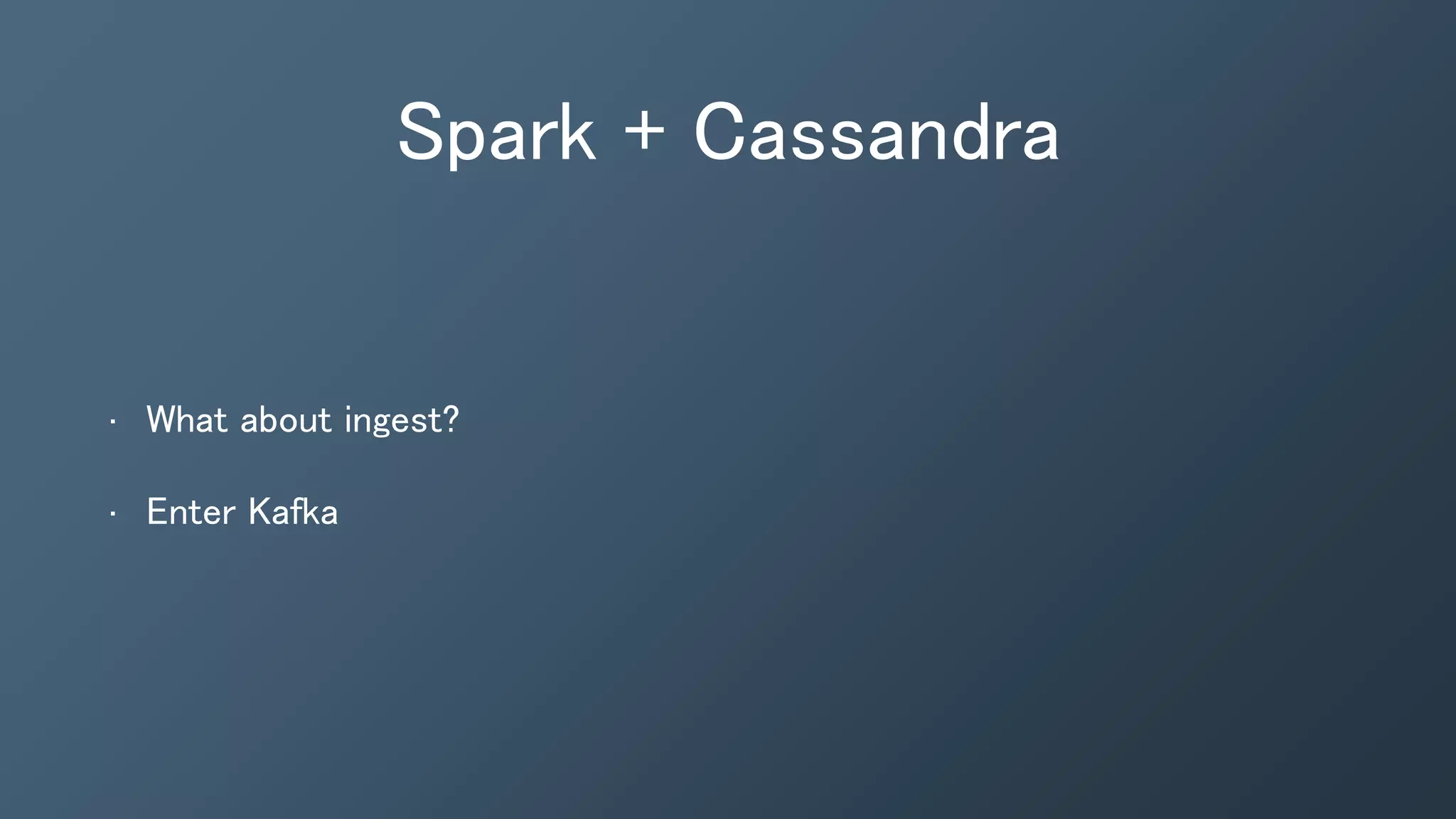 Spark + Cassandra
• What about ingest?
• Enter Kafka
 