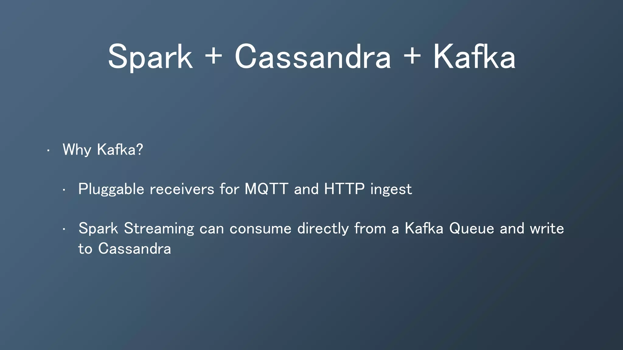 Spark + Cassandra + Kafka
• Why Kafka?
• Pluggable receivers for MQTT and HTTP ingest
• Spark Streaming can consume directly from a Kafka Queue and write
to Cassandra
 