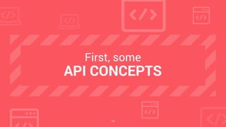 18
First, some
API CONCEPTS
 