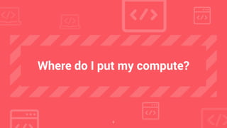 8
Where do I put my compute?
 