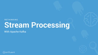 R ET HINKING
Stream Processing
With Apache Kafka
 