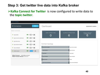 Step 3: Get twitter live data into Kafka broker
Kafka Connect for Twitter is now configured to write data to
the topic twitter.
40
 