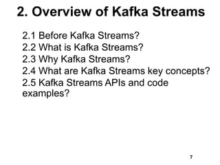 2. Overview of Kafka Streams
2.1 Before Kafka Streams?
2.2 What is Kafka Streams?
2.3 Why Kafka Streams?
2.4 What are Kafka Streams key concepts?
2.5 Kafka Streams APIs and code
examples?
7
 