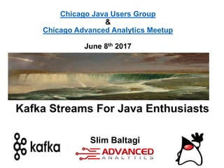 Chicago Java Users Group
&
Chicago Advanced Analytics Meetup
June 8th 2017
Slim Baltagi
Kafka Streams For Java Enthusiasts
 