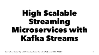 High Scalable
Streaming
Microservices with
Kafka Streams
Roberto Perez Alcolea - High Scalable Streaming Microservices with Kafka Streams - GR8ConfUS 2018 1
 