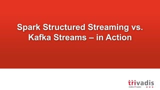 Spark Structured Streaming vs.
Kafka Streams – in Action
 
