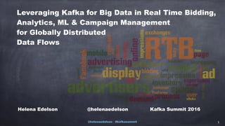@helenaedelson #kafkasummit 1
Leveraging Kafka for Big Data in Real Time Bidding,
Analytics, ML & Campaign Management
for Globally Distributed
Data Flows
Helena Edelson @helenaedelson Kafka Summit 2016
 
