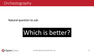 © 2019 OpenCore GmbH & Co. KG 15
Orchestography
Natural question to ask:
Which is better?
 