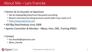 © 2019 OpenCore GmbH & Co. KG 2
About Me – Lars Francke
• Partner & Co-Founder at OpenCore
• We do Hadoop/Big Data/insert ...