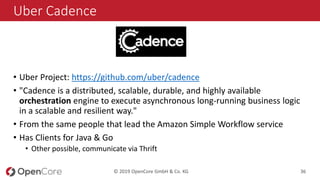© 2019 OpenCore GmbH & Co. KG 36
Uber Cadence
• Uber Project: https://github.com/uber/cadence
• "Cadence is a distributed,...