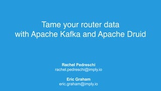 Tame your router data
with Apache Kafka and Apache Druid
Rachel Pedreschi
rachel.pedreschi@imply.io
Eric Graham
eric.graham@imply.io
 