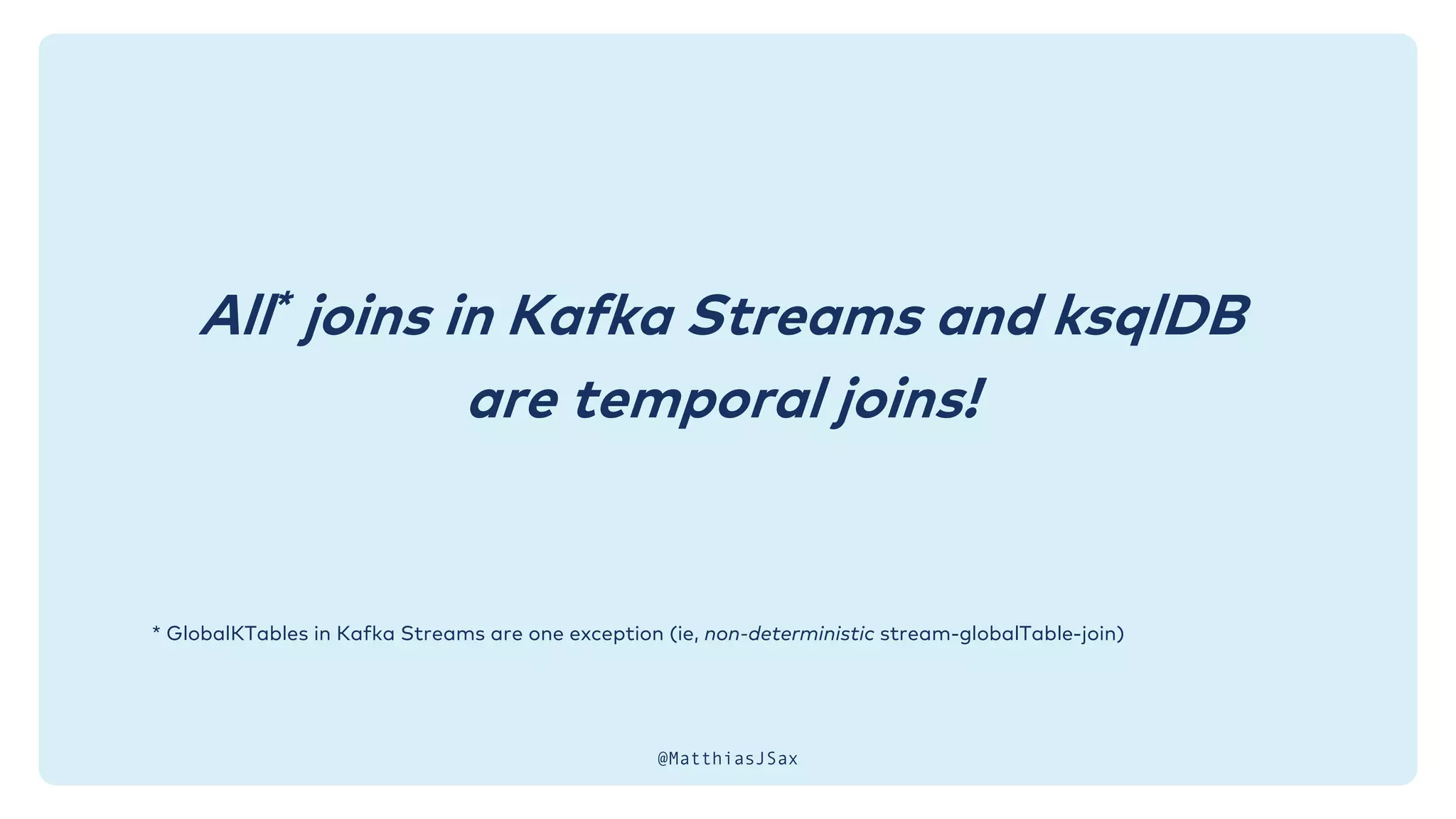 * GlobalKTables in Kafka Streams are one exception (ie, non-deterministic stream-globalTable-join)
All* joins in Kafka Streams and ksqlDB
are temporal joins!
@MatthiasJSax
 